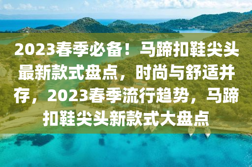 2023春季必備！馬蹄扣鞋尖頭最新款式盤點，時尚與舒適并存，2023春季流行趨勢，馬蹄扣鞋尖頭新款式大盤點