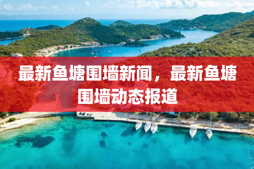 最新魚塘圍墻新聞，最新魚塘圍墻動態(tài)報道