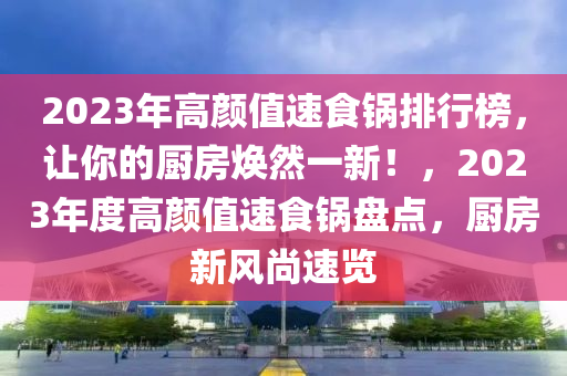 2023年高顏值速食鍋排行榜，讓你的廚房煥然一新！，2023年度高顏值速食鍋盤點(diǎn)，廚房新風(fēng)尚速覽