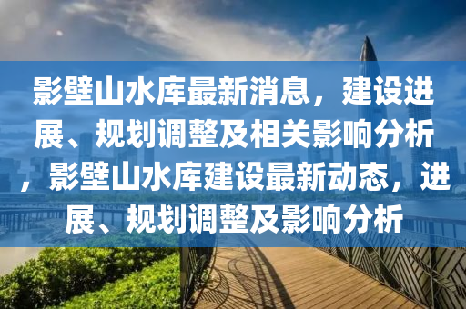 影壁山水庫(kù)最新消息，建設(shè)進(jìn)展、規(guī)劃調(diào)整及相關(guān)影響分析，影壁山水庫(kù)建設(shè)最新動(dòng)態(tài)，進(jìn)展、規(guī)劃調(diào)整及影響分析