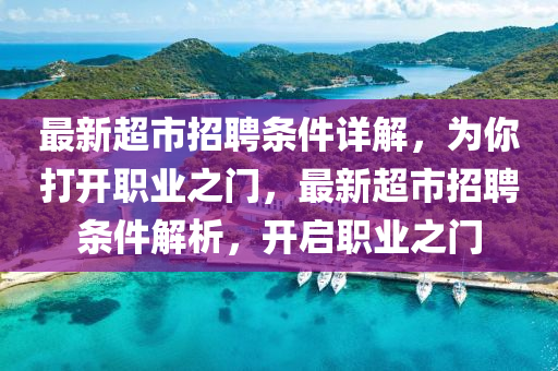 最新超市招聘條件詳解，為你打開職業(yè)之門，最新超市招聘條件解析，開啟職業(yè)之門