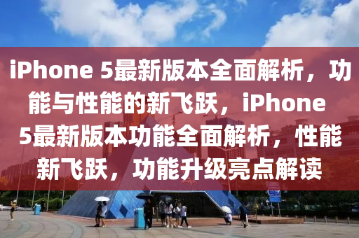 iPhone 5最新版本全面解析，功能與性能的新飛躍，iPhone 5最新版本功能全面解析，性能新飛躍，功能升級(jí)亮點(diǎn)解讀