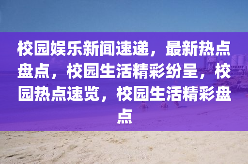 校園娛樂(lè)新聞速遞，最新熱點(diǎn)盤點(diǎn)，校園生活精彩紛呈，校園熱點(diǎn)速覽，校園生活精彩盤點(diǎn)