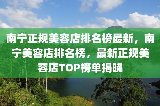 南寧正規(guī)美容店排名榜最新，南寧美容店排名榜，最新正規(guī)美容店TOP榜單揭曉