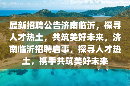 最新招聘公告濟(jì)南臨沂，探尋人才熱土，共筑美好未來，濟(jì)南臨沂招聘啟事，探尋人才熱土，攜手共筑美好未來