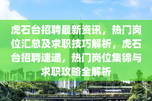 虎石臺招聘最新資訊，熱門崗位匯總及求職技巧解析，虎石臺招聘速遞，熱門崗位集錦與求職攻略全解析