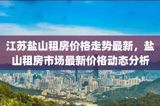 江蘇鹽山租房價格走勢最新，鹽山租房市場最新價格動態(tài)分析