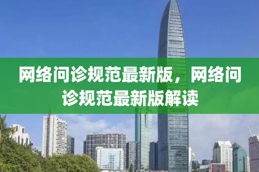 網絡問診規(guī)范最新版，網絡問診規(guī)范最新版解讀