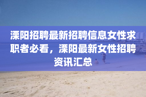 溧陽招聘最新招聘信息女性求職者必看，溧陽最新女性招聘資訊匯總