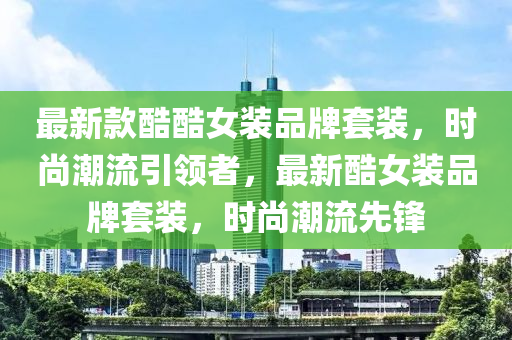 最新款酷酷女裝品牌套裝，時尚潮流引領者，最新酷女裝品牌套裝，時尚潮流先鋒