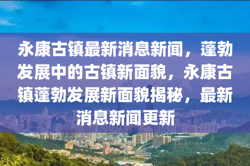 永康古鎮(zhèn)最新消息新聞，蓬勃發(fā)展中的古鎮(zhèn)新面貌，永康古鎮(zhèn)蓬勃發(fā)展新面貌揭秘，最新消息新聞更新