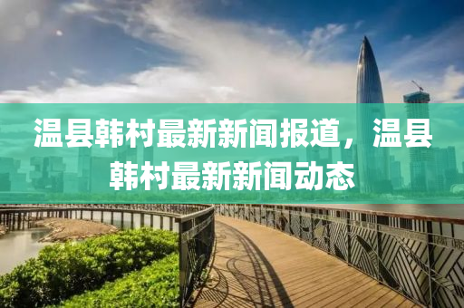溫縣韓村最新新聞報(bào)道，溫縣韓村最新新聞動(dòng)態(tài)