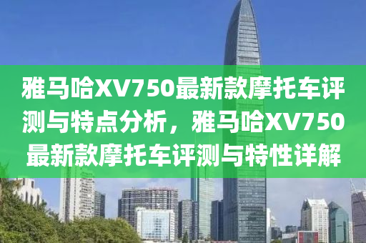 雅馬哈XV750最新款摩托車評(píng)測(cè)與特點(diǎn)分析，雅馬哈XV750最新款摩托車評(píng)測(cè)與特性詳解