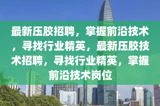 最新壓膠招聘，掌握前沿技術(shù)，尋找行業(yè)精英，最新壓膠技術(shù)招聘，尋找行業(yè)精英，掌握前沿技術(shù)崗位
