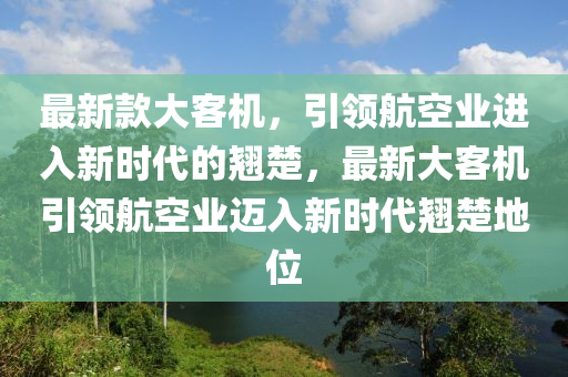 最新款大客機(jī)，引領(lǐng)航空業(yè)進(jìn)入新時(shí)代的翹楚，最新大客機(jī)引領(lǐng)航空業(yè)邁入新時(shí)代翹楚地位