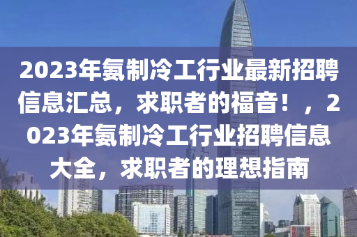 2023年氨制冷工行業(yè)最新招聘信息匯總，求職者的福音！，2023年氨制冷工行業(yè)招聘信息大全，求職者的理想指南
