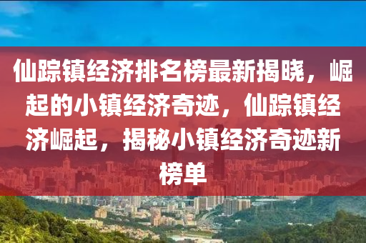仙蹤鎮(zhèn)經(jīng)濟排名榜最新揭曉，崛起的小鎮(zhèn)經(jīng)濟奇跡，仙蹤鎮(zhèn)經(jīng)濟崛起，揭秘小鎮(zhèn)經(jīng)濟奇跡新榜單