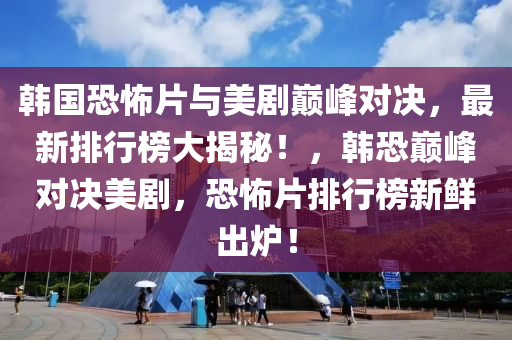 韓國恐怖片與美劇巔峰對決，最新排行榜大揭秘！，韓恐巔峰對決美劇，恐怖片排行榜新鮮出爐！