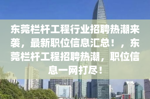 東莞欄桿工程行業(yè)招聘熱潮來襲，最新職位信息匯總！，東莞欄桿工程招聘熱潮，職位信息一網(wǎng)打盡！