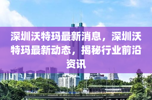 深圳沃特瑪最新消息，深圳沃特瑪最新動(dòng)態(tài)，揭秘行業(yè)前沿資訊