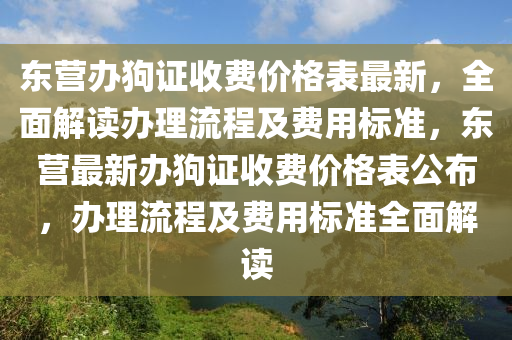 東營辦狗證收費(fèi)價格表最新，全面解讀辦理流程及費(fèi)用標(biāo)準(zhǔn)，東營最新辦狗證收費(fèi)價格表公布，辦理流程及費(fèi)用標(biāo)準(zhǔn)全面解讀