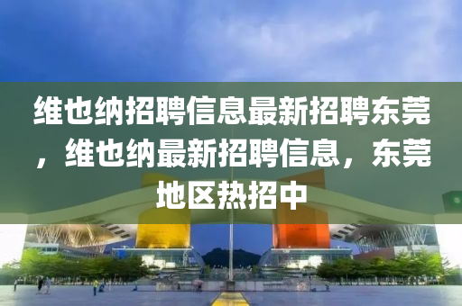 維也納招聘信息最新招聘東莞，維也納最新招聘信息，東莞地區(qū)熱招中