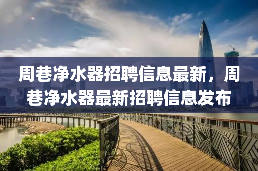 周巷凈水器招聘信息最新，周巷凈水器最新招聘信息發(fā)布