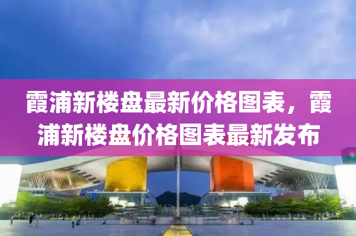 霞浦新樓盤最新價格圖表，霞浦新樓盤價格圖表最新發(fā)布