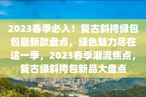 2023春季必入！復(fù)古斜挎綠包包最新款盤點，綠色魅力盡在這一季，2023春季潮流焦點，復(fù)古綠斜挎包新品大盤點