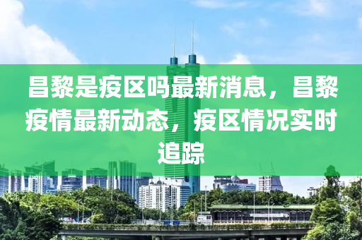 昌黎是疫區(qū)嗎最新消息，昌黎疫情最新動(dòng)態(tài)，疫區(qū)情況實(shí)時(shí)追蹤