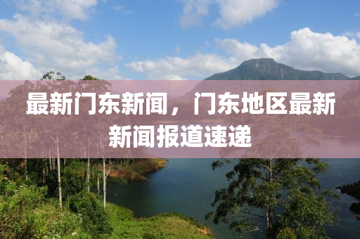 最新門東新聞，門東地區(qū)最新新聞報(bào)道速遞