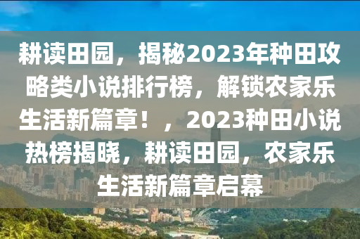 耕讀田園，揭秘2023年種田攻略類小說排行榜，解鎖農(nóng)家樂生活新篇章！，2023種田小說熱榜揭曉，耕讀田園，農(nóng)家樂生活新篇章啟幕
