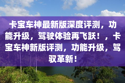 卡寶車神最新版深度評測，功能升級，駕駛體驗再飛躍！，卡寶車神新版評測，功能升級，駕馭革新！