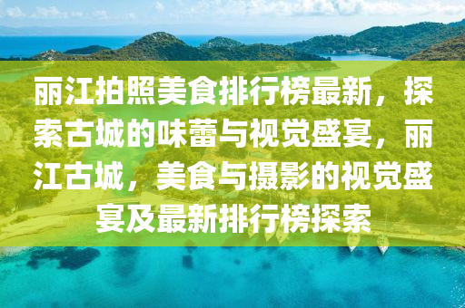 麗江拍照美食排行榜最新，探索古城的味蕾與視覺盛宴，麗江古城，美食與攝影的視覺盛宴及最新排行榜探索