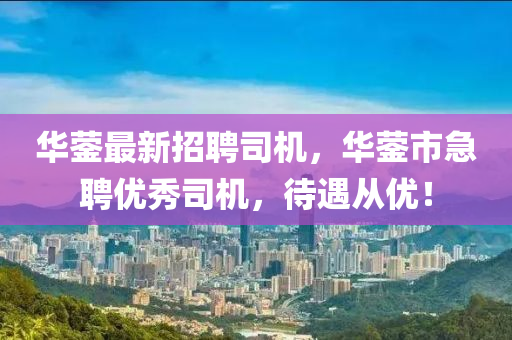 華鎣最新招聘司機，華鎣市急聘優(yōu)秀司機，待遇從優(yōu)！