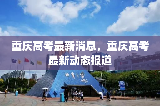 重慶高考最新消息，重慶高考最新動態(tài)報道