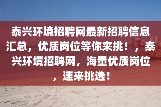 泰興環(huán)境招聘網最新招聘信息匯總，優(yōu)質崗位等你來挑！，泰興環(huán)境招聘網，海量優(yōu)質崗位，速來挑選！