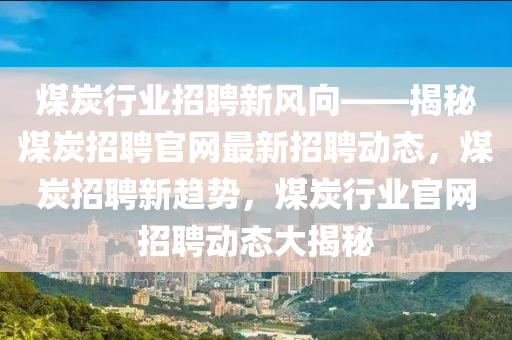 煤炭行業(yè)招聘新風(fēng)向——揭秘煤炭招聘官網(wǎng)最新招聘動(dòng)態(tài)，煤炭招聘新趨勢(shì)，煤炭行業(yè)官網(wǎng)招聘動(dòng)態(tài)大揭秘