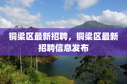 銅梁區(qū)最新招聘，銅梁區(qū)最新招聘信息發(fā)布
