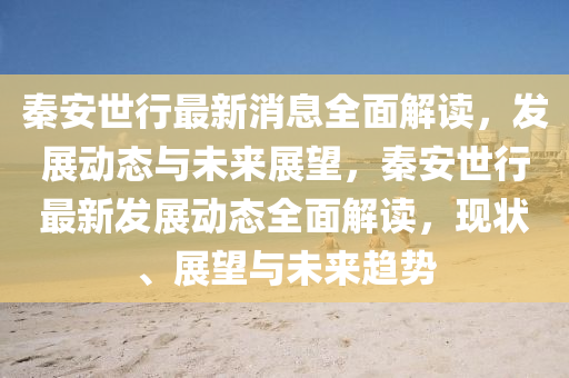 秦安世行最新消息全面解讀，發(fā)展動態(tài)與未來展望，秦安世行最新發(fā)展動態(tài)全面解讀，現(xiàn)狀、展望與未來趨勢