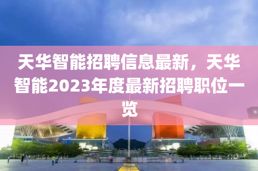 天華智能招聘信息最新，天華智能2023年度最新招聘職位一覽