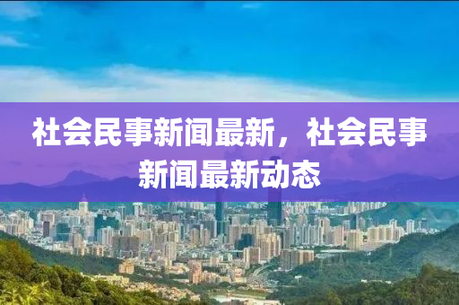 社會民事新聞最新，社會民事新聞最新動態(tài)