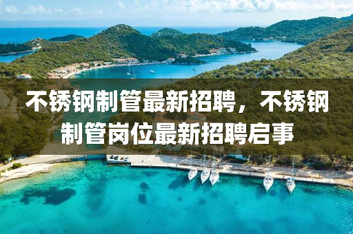 不銹鋼制管最新招聘，不銹鋼制管崗位最新招聘啟事