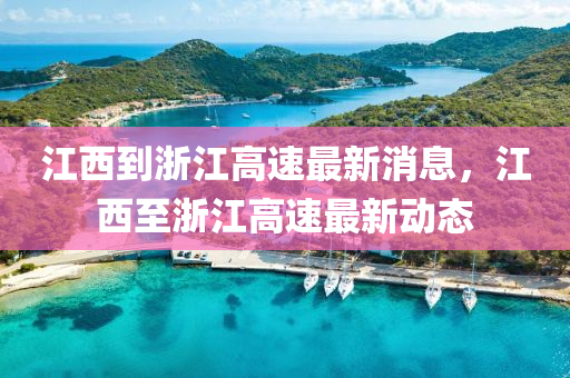 江西到浙江高速最新消息，江西至浙江高速最新動(dòng)態(tài)