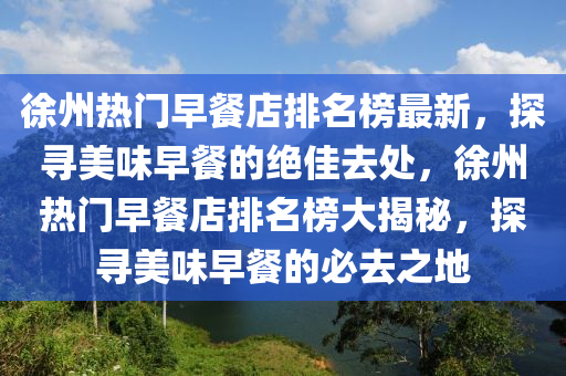 徐州熱門早餐店排名榜最新，探尋美味早餐的絕佳去處，徐州熱門早餐店排名榜大揭秘，探尋美味早餐的必去之地