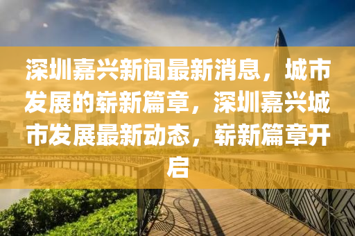 深圳嘉興新聞最新消息，城市發(fā)展的嶄新篇章，深圳嘉興城市發(fā)展最新動(dòng)態(tài)，嶄新篇章開啟