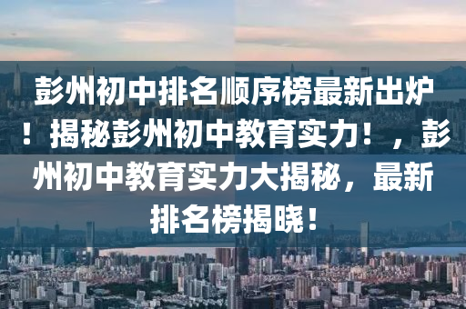 彭州初中排名順序榜最新出爐！揭秘彭州初中教育實力！，彭州初中教育實力大揭秘，最新排名榜揭曉！