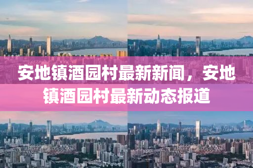 安地鎮(zhèn)酒園村最新新聞，安地鎮(zhèn)酒園村最新動態(tài)報道
