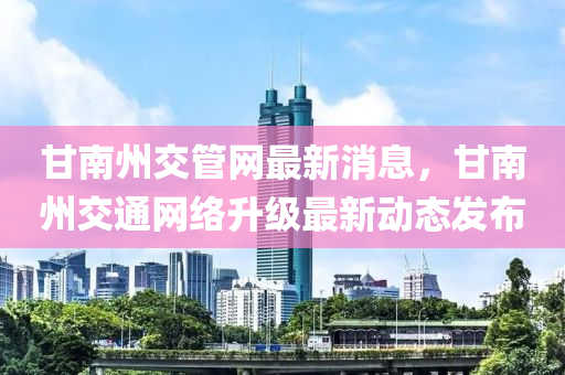 甘南州交管網(wǎng)最新消息，甘南州交通網(wǎng)絡(luò)升級最新動態(tài)發(fā)布