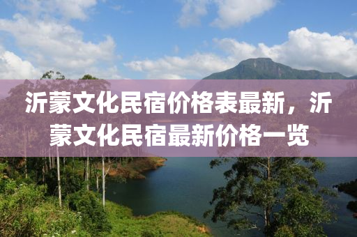 沂蒙文化民宿價(jià)格表最新，沂蒙文化民宿最新價(jià)格一覽
